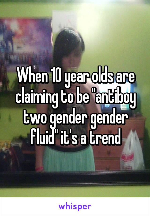 When 10 year olds are claiming to be "antiboy two gender gender fluid" it's a trend