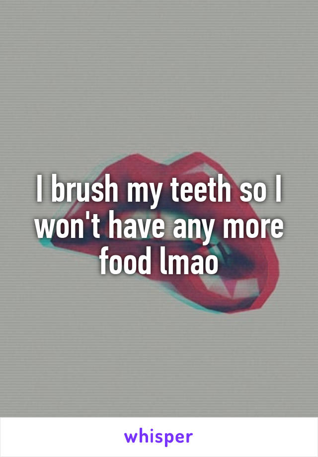 I brush my teeth so I won't have any more food lmao