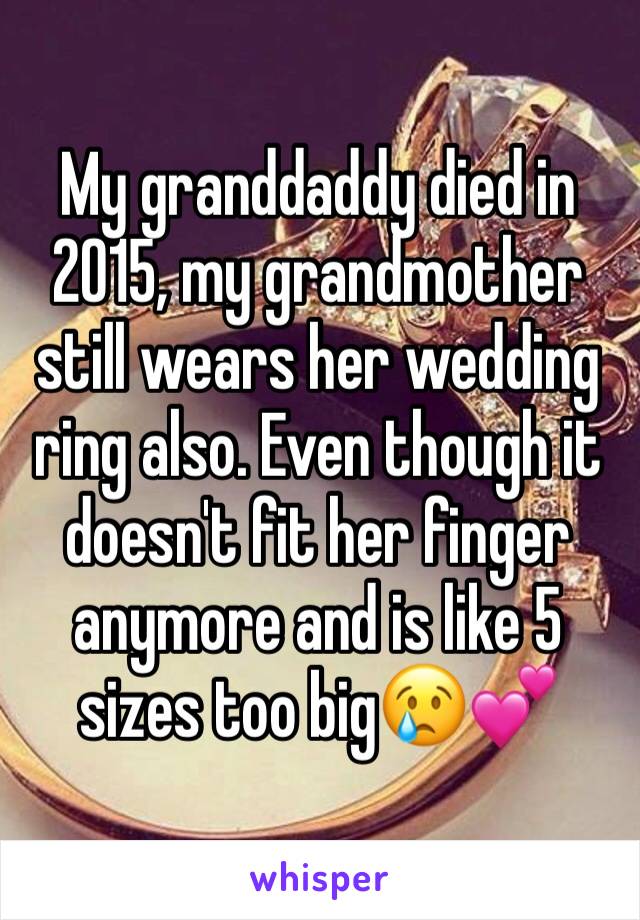 My granddaddy died in 2015, my grandmother still wears her wedding ring also. Even though it doesn't fit her finger anymore and is like 5 sizes too big😢💕