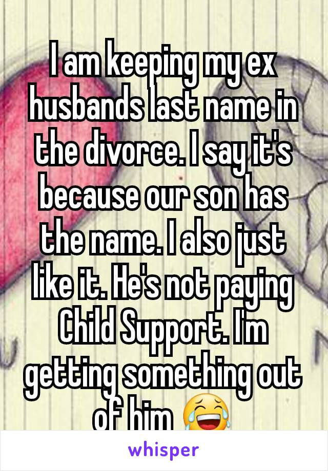 I am keeping my ex husbands last name in the divorce. I say it's because our son has the name. I also just like it. He's not paying Child Support. I'm getting something out of him 😂