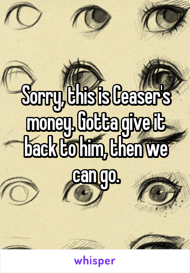 Sorry, this is Ceaser's money. Gotta give it back to him, then we can go.