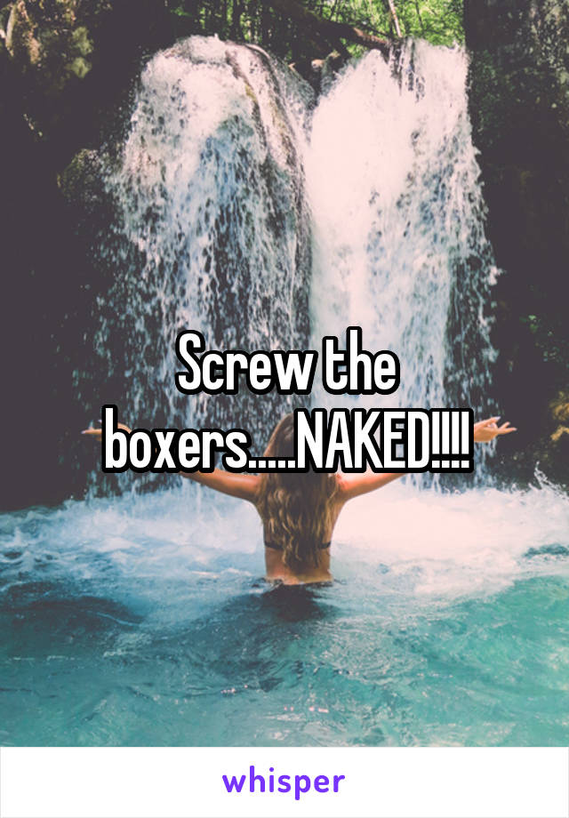 Screw the boxers.....NAKED!!!!
