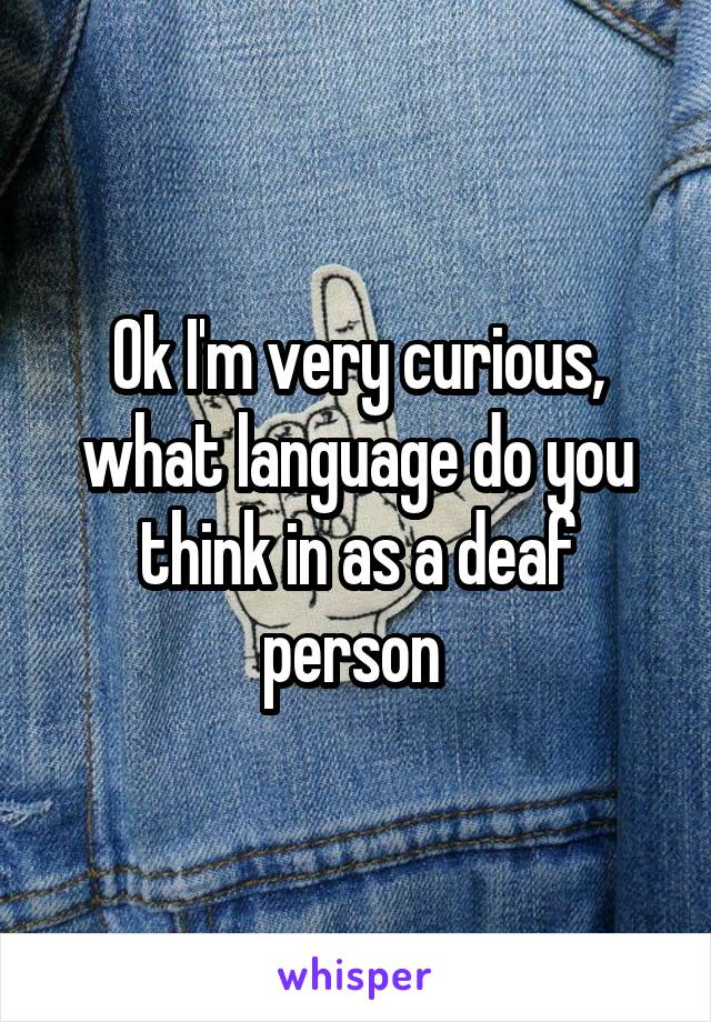 Ok I'm very curious, what language do you think in as a deaf person 