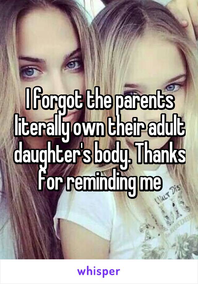 I forgot the parents literally own their adult daughter's body. Thanks for reminding me