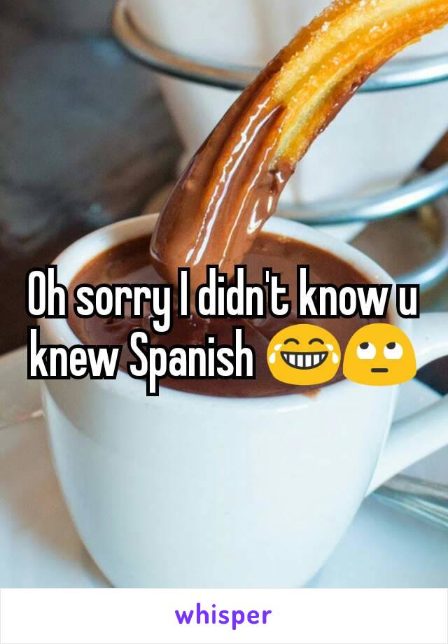 Oh sorry I didn't know u knew Spanish 😂🙄