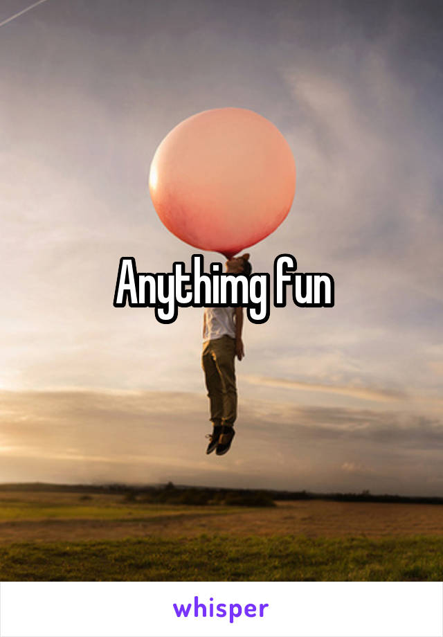 Anythimg fun
