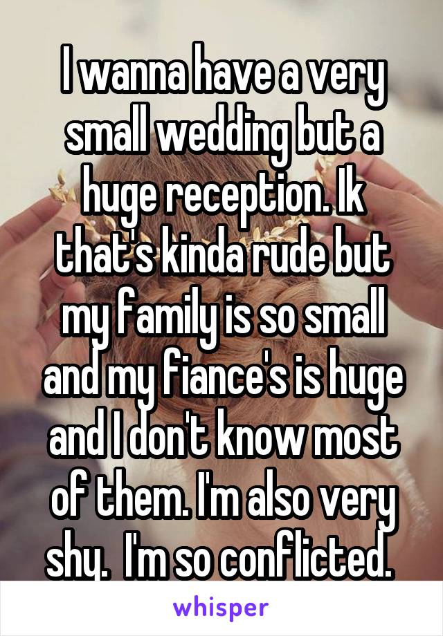 I wanna have a very small wedding but a huge reception. Ik that's kinda rude but my family is so small and my fiance's is huge and I don't know most of them. I'm also very shy.  I'm so conflicted. 