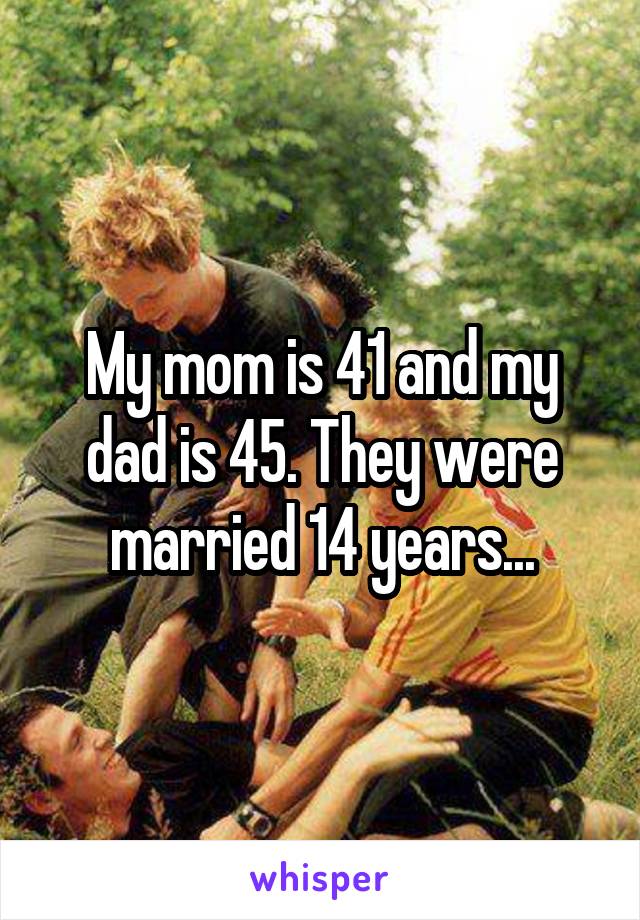 My mom is 41 and my dad is 45. They were married 14 years...