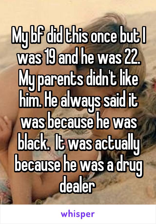 My bf did this once but I was 19 and he was 22. My parents didn't like him. He always said it was because he was black.  It was actually because he was a drug dealer 