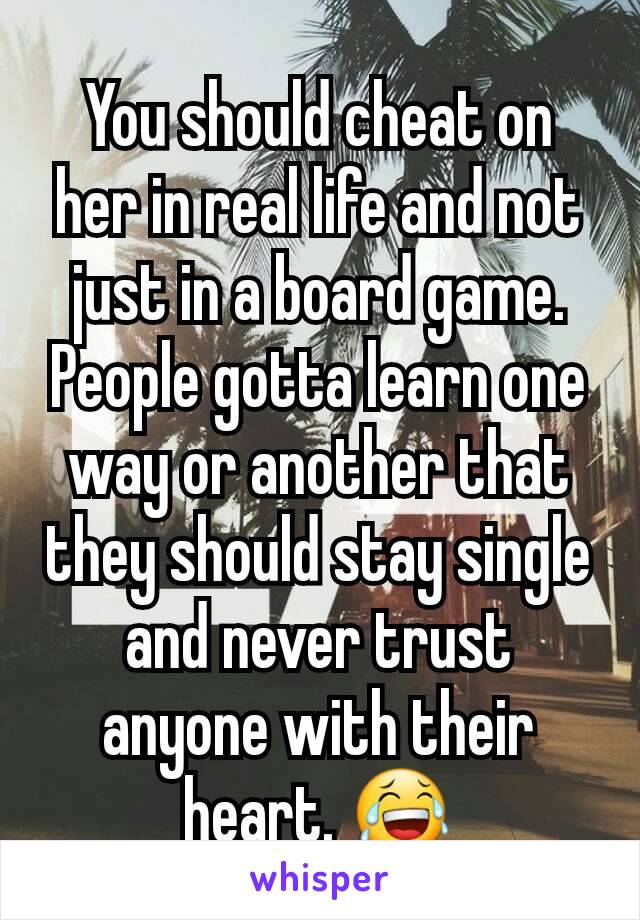 You should cheat on her in real life and not just in a board game. People gotta learn one way or another that they should stay single and never trust anyone with their heart. 😂