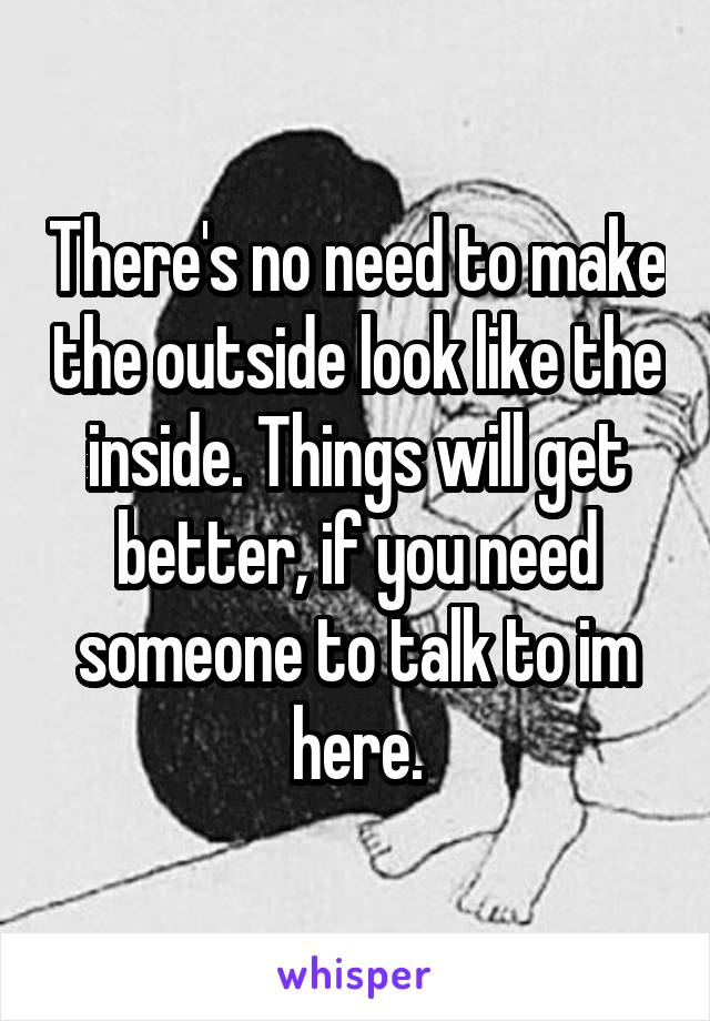 There's no need to make the outside look like the inside. Things will get better, if you need someone to talk to im here.