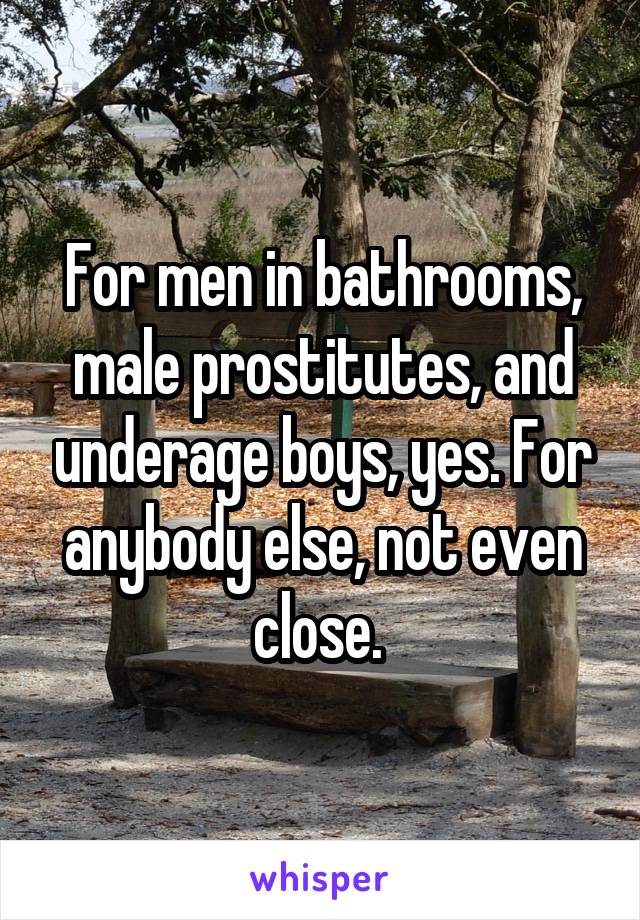 For men in bathrooms, male prostitutes, and underage boys, yes. For anybody else, not even close. 