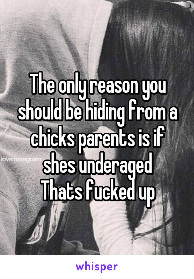 The only reason you should be hiding from a chicks parents is if shes underaged
Thats fucked up