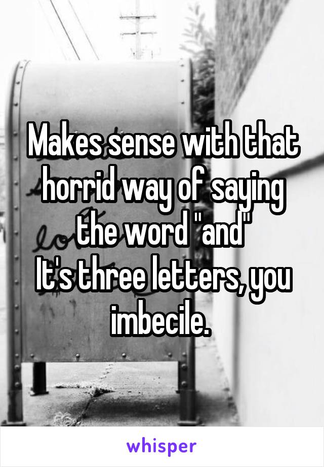 Makes sense with that horrid way of saying the word "and"
It's three letters, you imbecile. 