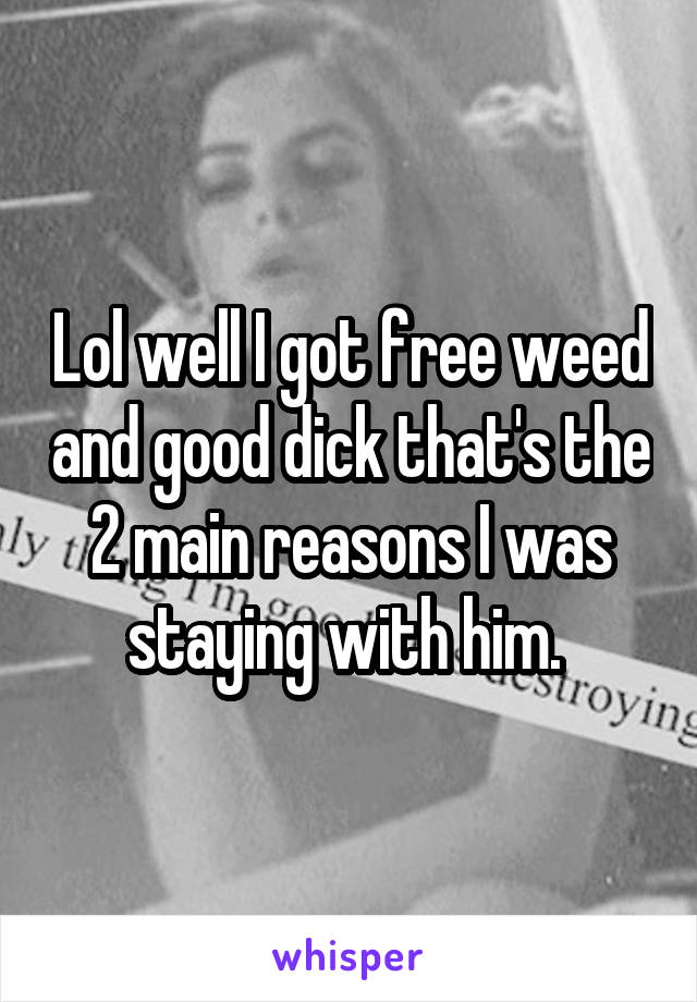 Lol well I got free weed and good dick that's the 2 main reasons I was staying with him. 