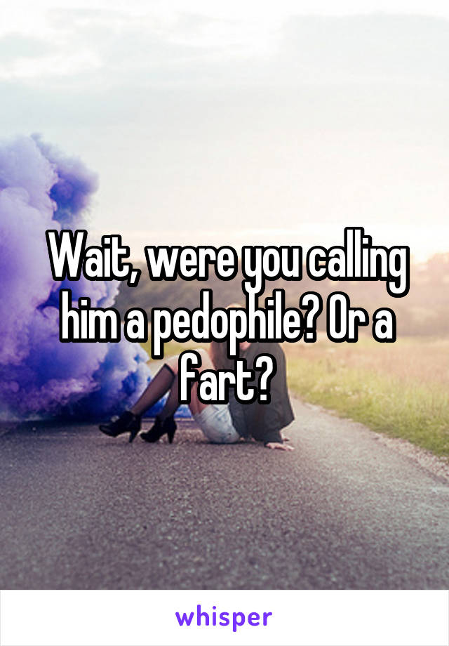 Wait, were you calling him a pedophile? Or a fart?