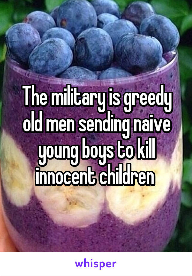 The military is greedy old men sending naive young boys to kill innocent children 