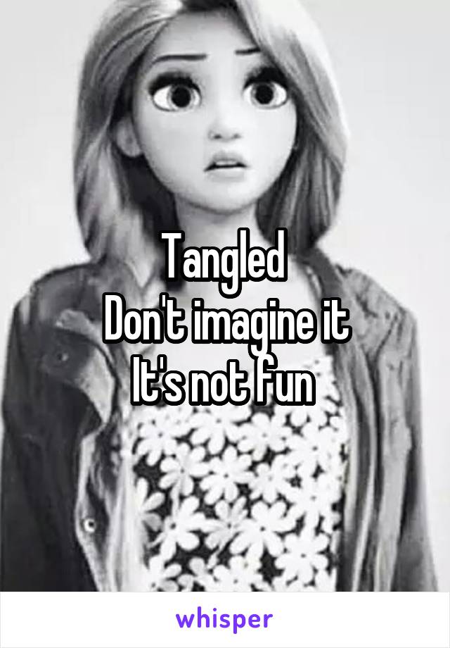 

Tangled 
Don't imagine it
It's not fun 