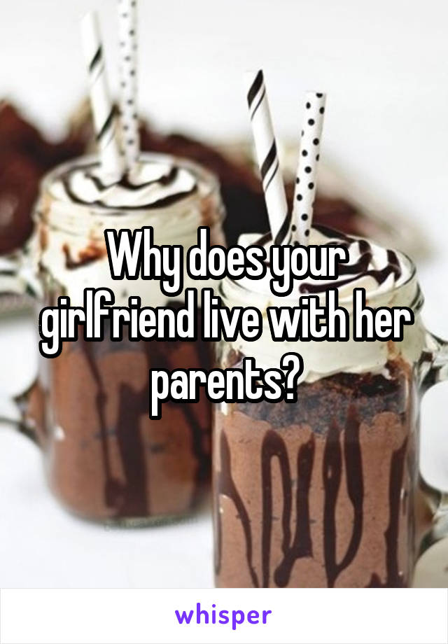 Why does your girlfriend live with her parents?