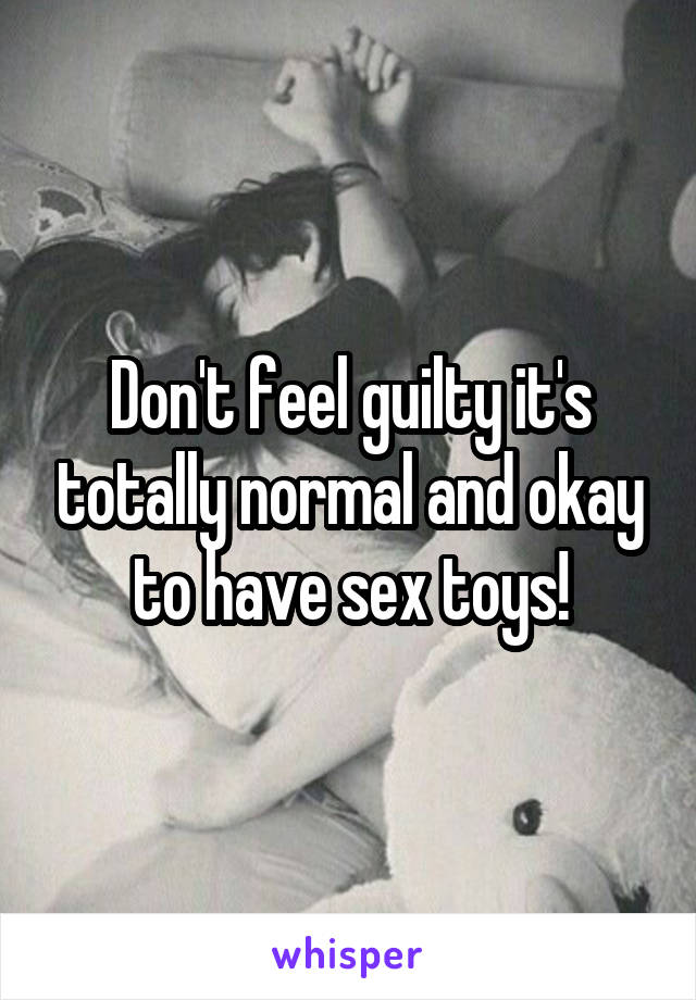 Don't feel guilty it's totally normal and okay to have sex toys!