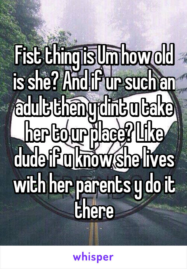 Fist thing is Um how old is she? And if ur such an adult then y dint u take her to ur place? Like dude if u know she lives with her parents y do it there