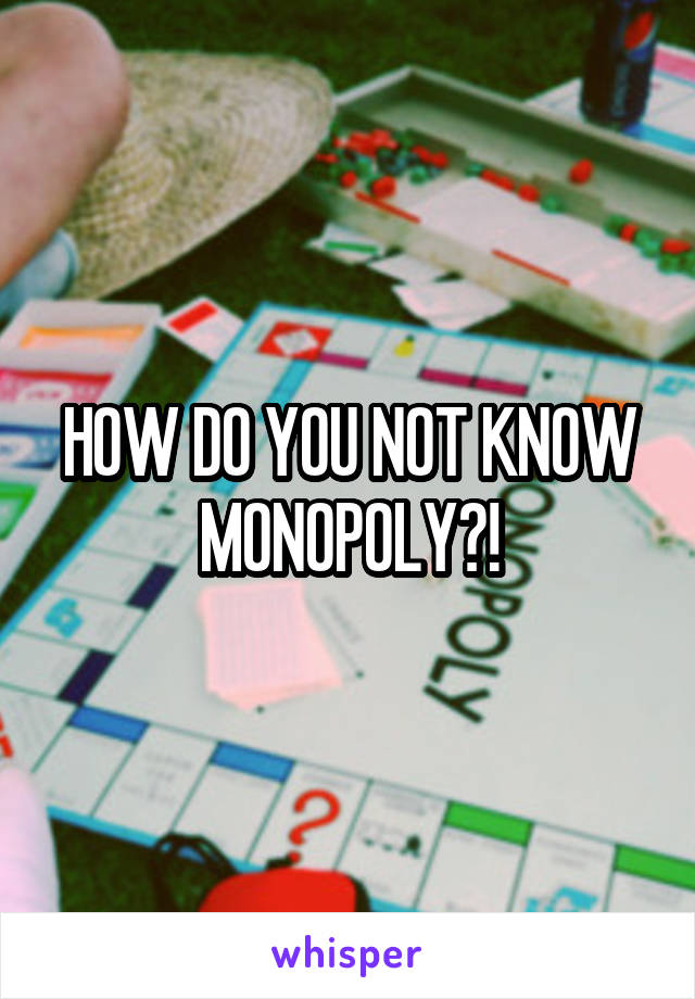 HOW DO YOU NOT KNOW MONOPOLY?!