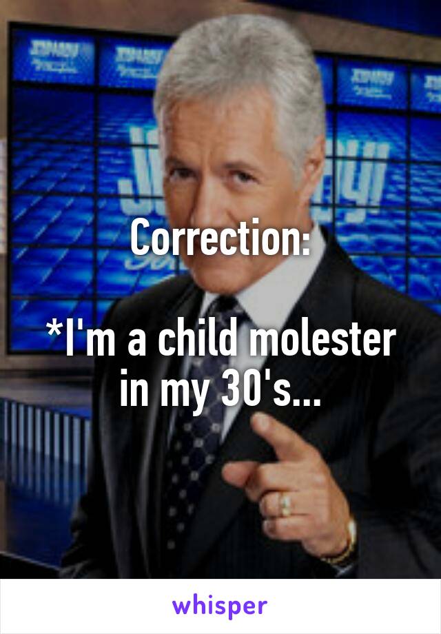 Correction:

*I'm a child molester in my 30's...