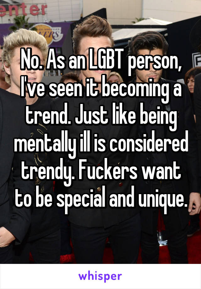 No. As an LGBT person, I've seen it becoming a trend. Just like being mentally ill is considered trendy. Fuckers want to be special and unique. 