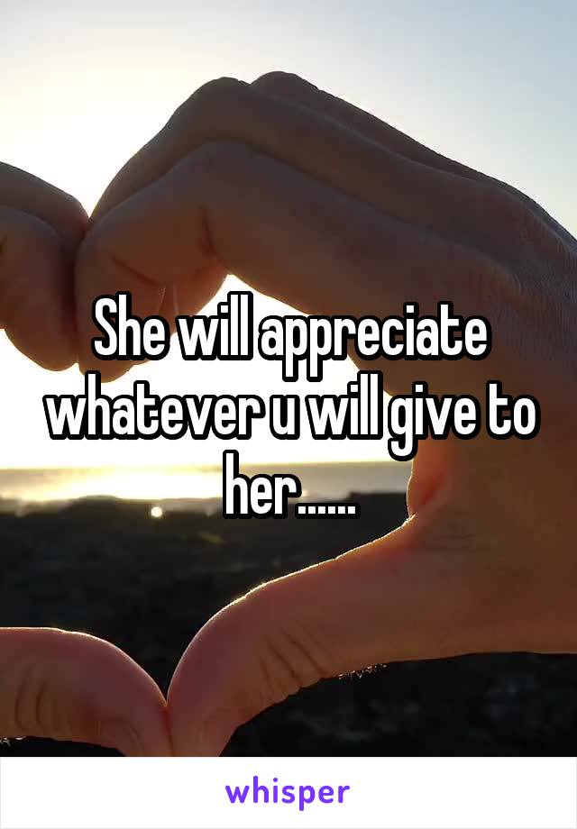 She will appreciate whatever u will give to her......
