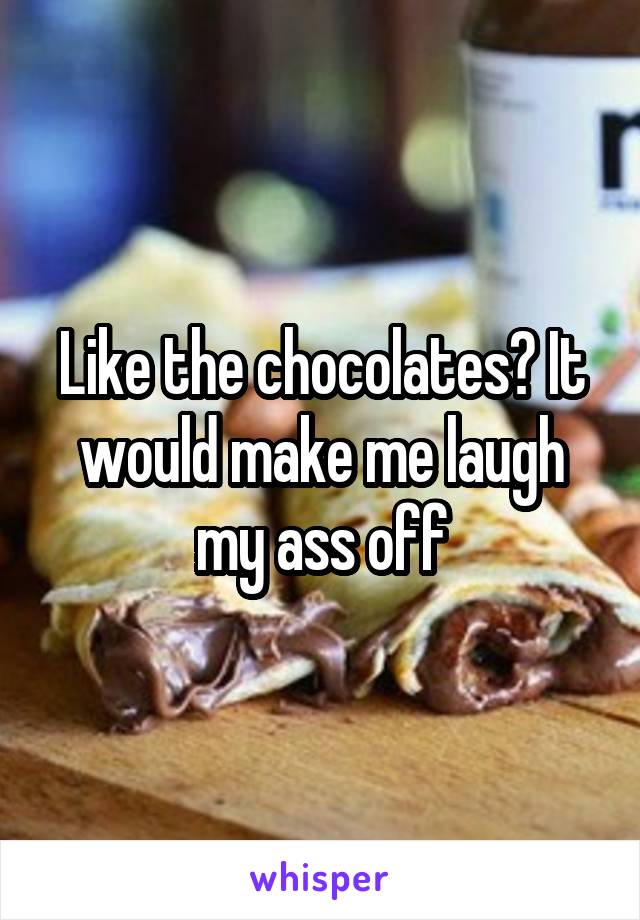 Like the chocolates? It would make me laugh my ass off