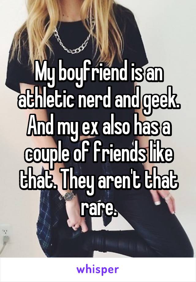 My boyfriend is an athletic nerd and geek. And my ex also has a couple of friends like that. They aren't that rare.