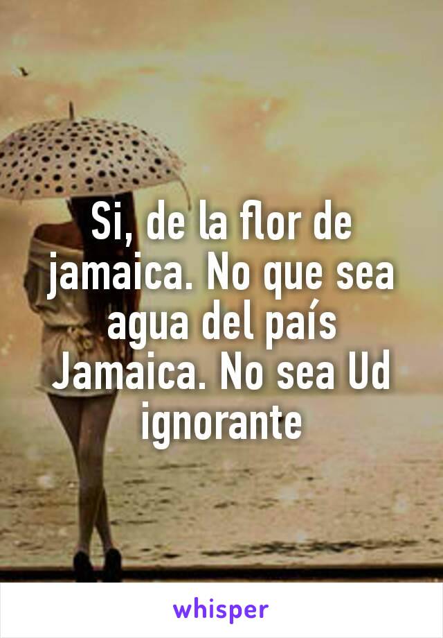Si, de la flor de jamaica. No que sea agua del país Jamaica. No sea Ud ignorante