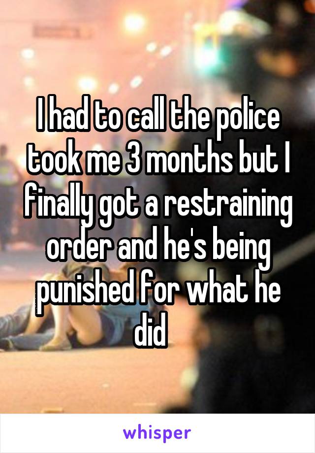I had to call the police took me 3 months but I finally got a restraining order and he's being punished for what he did   