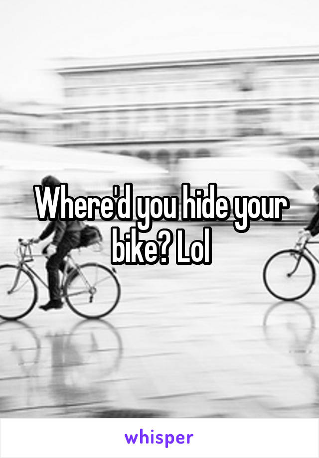 Where'd you hide your bike? Lol