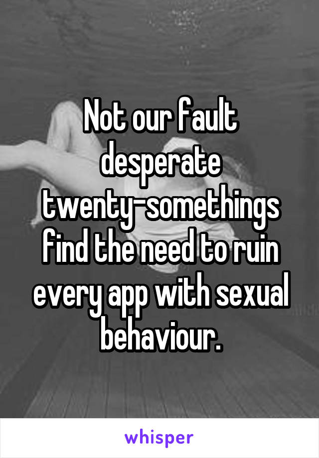 Not our fault desperate twenty-somethings find the need to ruin every app with sexual behaviour.