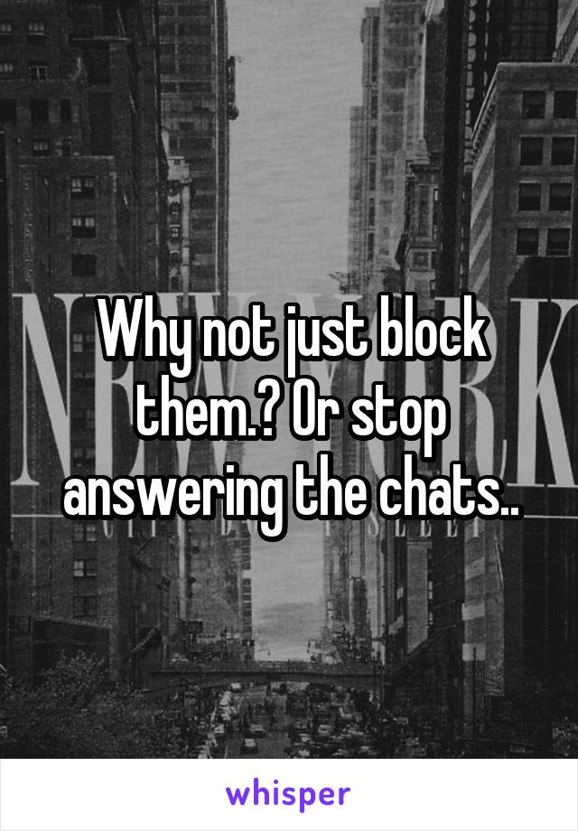 Why not just block them.? Or stop answering the chats..