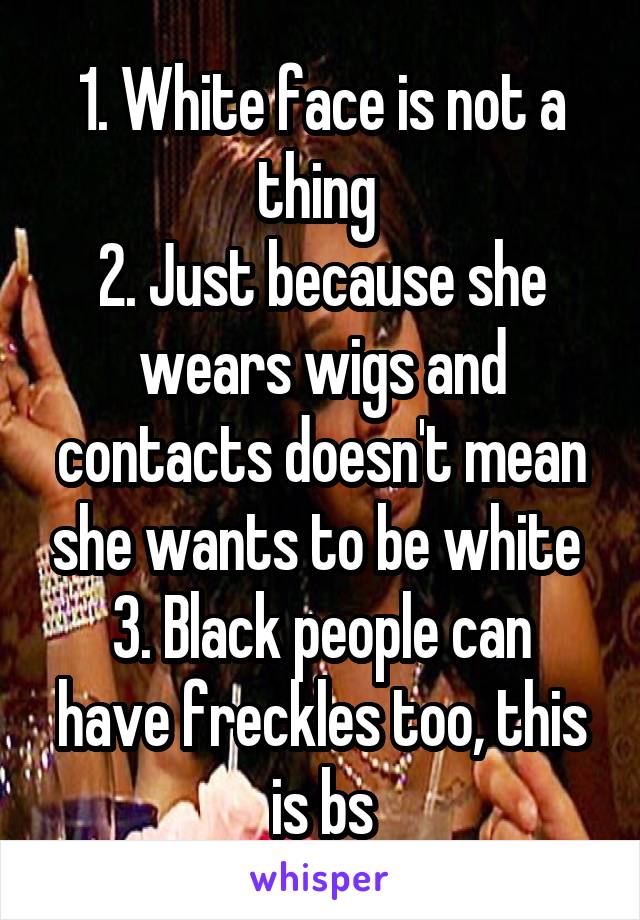 1. White face is not a thing 
2. Just because she wears wigs and contacts doesn't mean she wants to be white 
3. Black people can have freckles too, this is bs