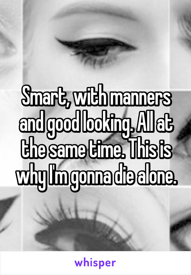 Smart, with manners and good looking. All at the same time. This is why I'm gonna die alone.