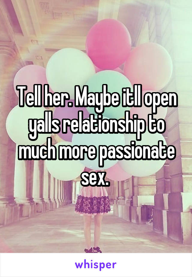Tell her. Maybe itll open yalls relationship to much more passionate sex. 