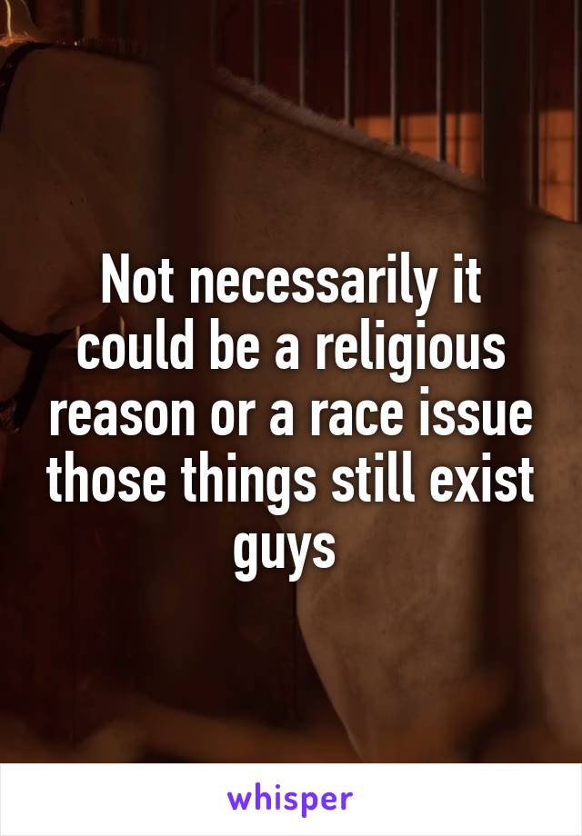 Not necessarily it could be a religious reason or a race issue those things still exist guys 