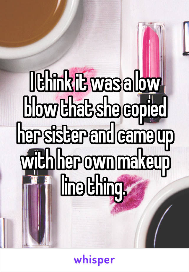 I think it was a low blow that she copied her sister and came up with her own makeup line thing. 