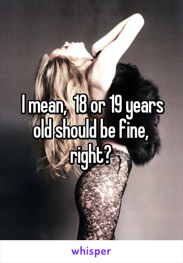 I mean,  18 or 19 years old should be fine,  right? 