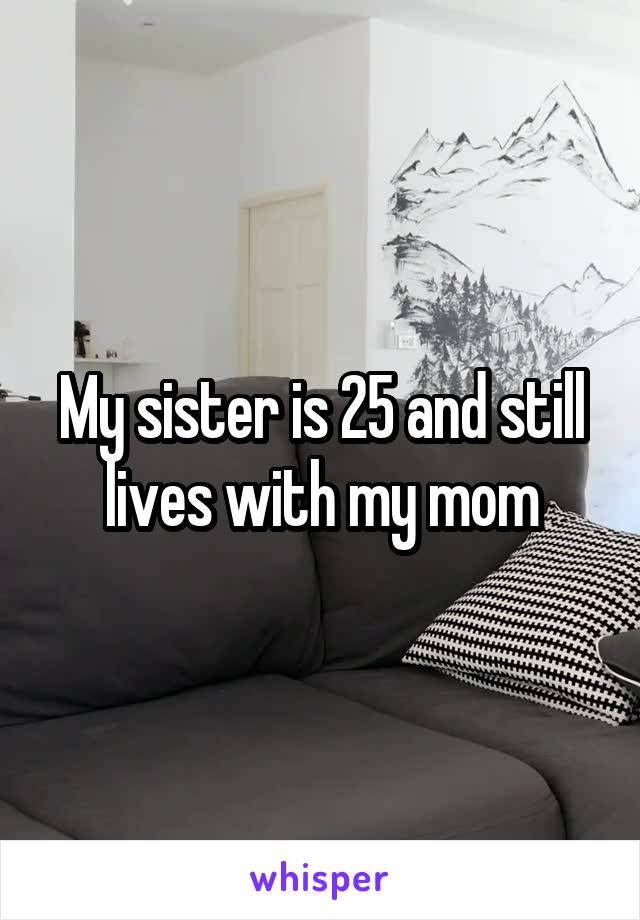 My sister is 25 and still lives with my mom