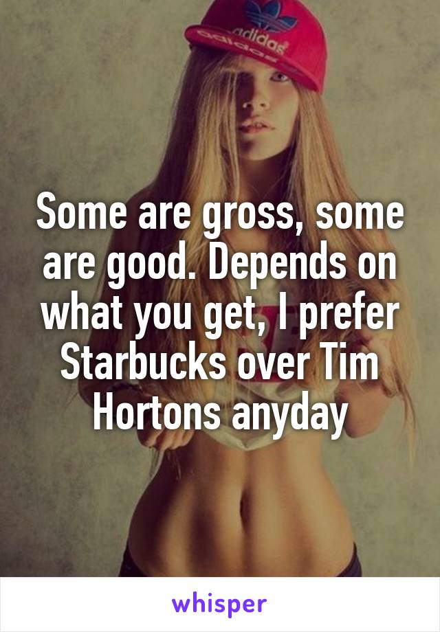 Some are gross, some are good. Depends on what you get, I prefer Starbucks over Tim Hortons anyday