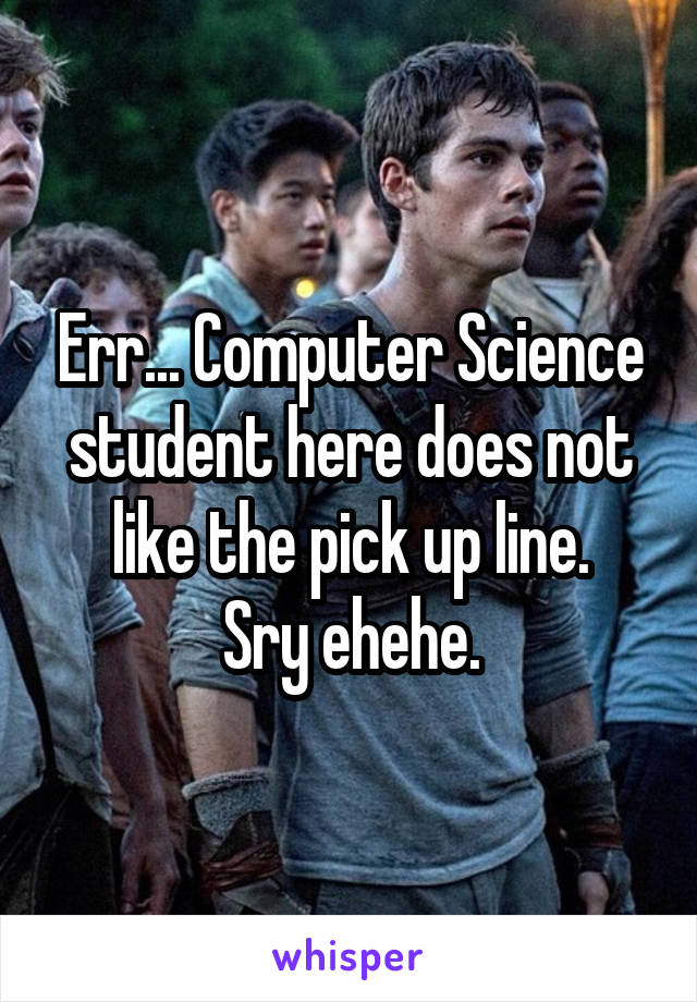 Err... Computer Science student here does not like the pick up line.
Sry ehehe.