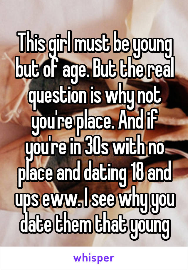 This girl must be young but of age. But the real question is why not you're place. And if you're in 30s with no place and dating 18 and ups eww. I see why you date them that young