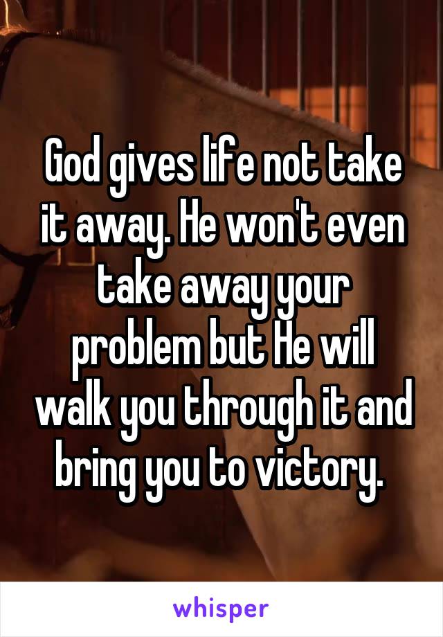 God gives life not take it away. He won't even take away your problem but He will walk you through it and bring you to victory. 