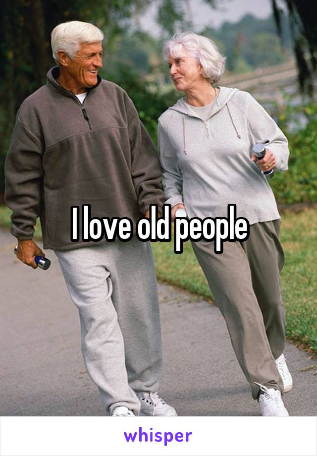 I love old people