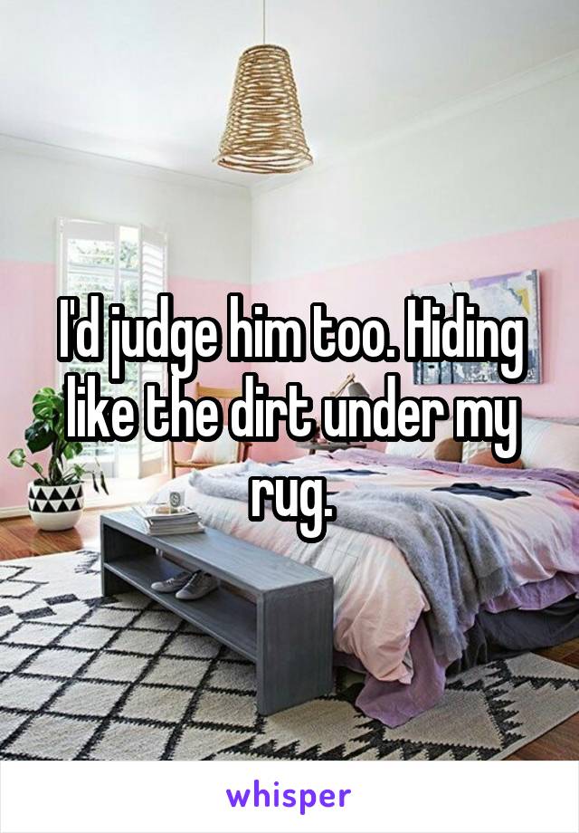 I'd judge him too. Hiding like the dirt under my rug.