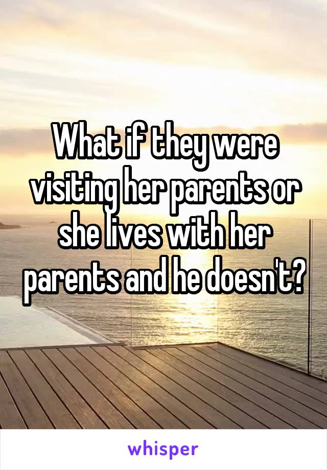 What if they were visiting her parents or she lives with her parents and he doesn't? 